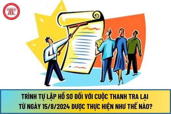 Trình tự lập hồ sơ đối với cuộc thanh tra lại từ ngày 15/8/2024 được thực hiện như thế nào?