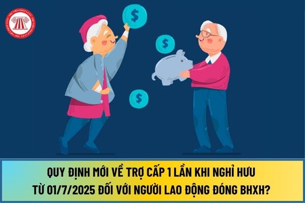 Quy định mới về trợ cấp 1 lần khi nghỉ hưu từ 1 7 2025 đối với người lao động đóng bảo hiểm xã hội như thế nào? 