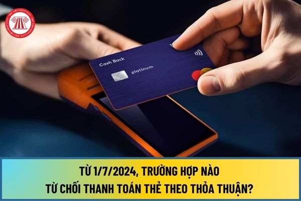 Từ 1/7/2024, trường hợp nào từ chối thanh toán thẻ theo thỏa thuận? Từ chối thanh toán thẻ trong trường hợp nào? 