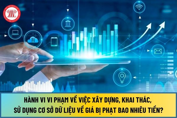 Hành vi vi phạm về việc xây dựng, khai thác, sử dụng cơ sở dữ liệu về giá từ 12/7/2024 bị phạt bao nhiêu tiền?