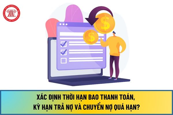 Cách xác định thời hạn bao thanh toán, kỳ hạn trả nợ và chuyển nợ quá hạn của tổ chức tín dụng với khách hàng thế nào?