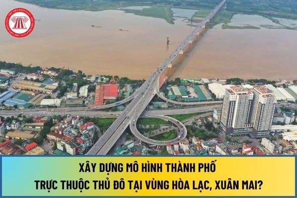 Việc xây dựng mô hình thành phố trực thuộc Thủ đô tại vùng Hòa Lạc, Xuân Mai là thuộc khu vực phía nào sau đây của Hà Nội?