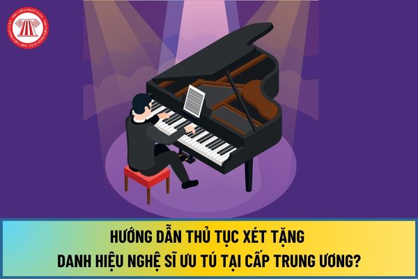 Hướng dẫn thủ tục xét tặng danh hiệu Nghệ sĩ ưu tú tại cấp trung ương mới nhất 2024 như thế nào?