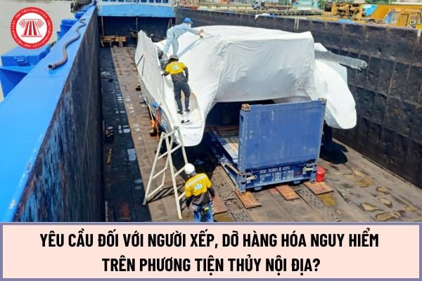 Yêu cầu đối với người xếp, dỡ hàng hóa nguy hiểm trên phương tiện thủy nội địa từ ngày 15/5/2024 như thế nào?