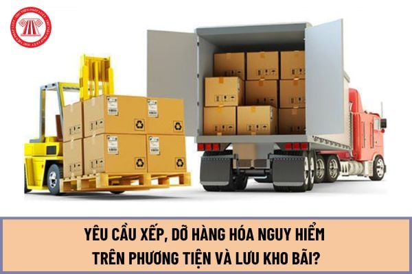 Yêu cầu xếp, dỡ hàng hóa nguy hiểm trên phương tiện và lưu kho bãi khi vận chuyển hàng hóa nguy hiểm bằng phương tiện giao thông đường bộ năm 2024?