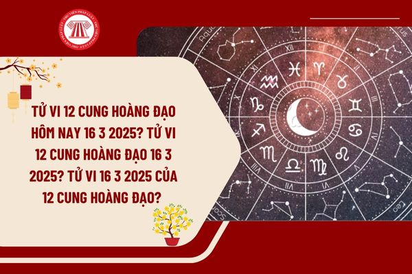 Tử vi 12 cung hoàng đạo hôm nay 16 3 2025? Tử vi 12 cung hoàng đạo 16 3 2025? Tử vi 16 3 2025 của 12 cung hoàng đạo? 