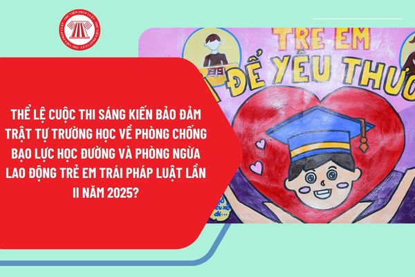 Thể lệ cuộc thi Sáng kiến bảo đảm trật tự trường học về phòng chống bạo lực học đường và phòng ngừa lao động trẻ em trái pháp luật lần 2 năm 2025?