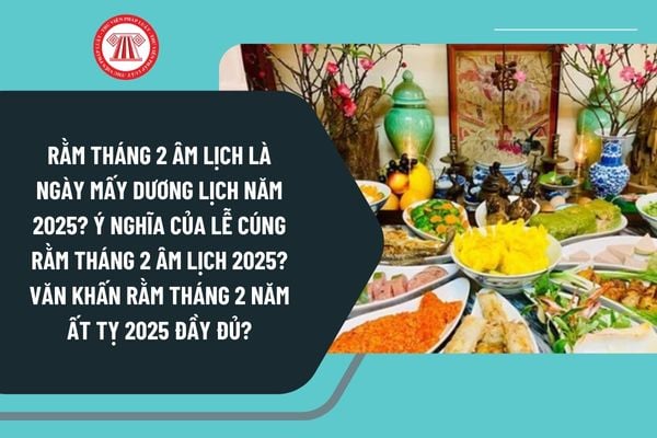 Rằm tháng 2 âm lịch là ngày mấy dương lịch năm 2025? Ý nghĩa của lễ cúng Rằm tháng 2 âm lịch 2025? Văn khấn Rằm tháng 2 năm Ất Tỵ 2025 đầy đủ?