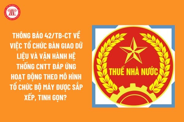 Thông báo 42/TB-CT tổ chức bàn giao dữ liệu và vận hành hệ thống CNTT đáp ứng hoạt động theo mô hình tổ chức bộ máy được sắp xếp, tinh gọn? 