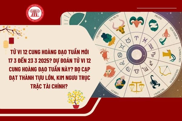 Tử vi 12 cung hoàng đạo tuần mới 17 3 đến 23 3 2025? Dự đoán tử vi 12 cung hoàng đạo tuần này?