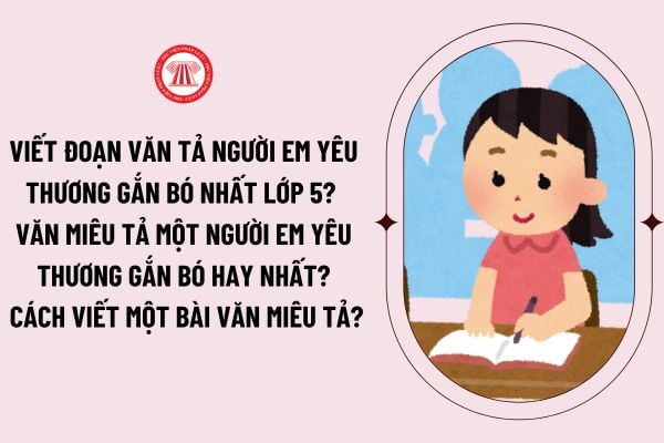 Viết đoạn văn tả người em yêu thương gắn bó nhất lớp 5? Văn miêu tả một người em yêu thương gắn bó hay nhất? Tuổi của học sinh lớp 5?