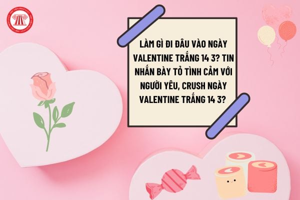 Làm gì đi đâu vào ngày Valentine Trắng 14 3? Tin nhắn bày tỏ tình cảm với người yêu, crush ngày Valentine trắng 14 3? 