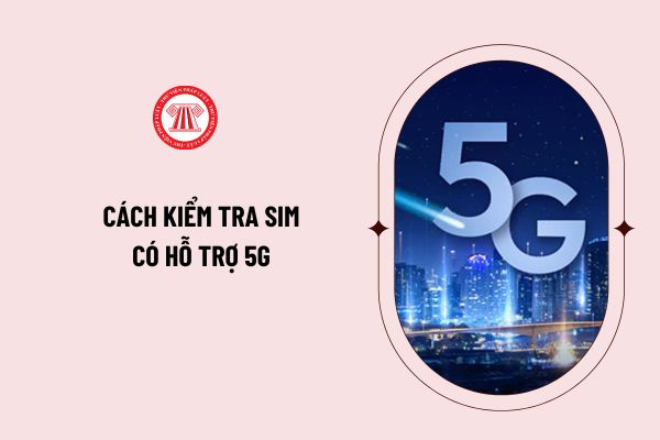 Cách kiểm tra sim có hỗ trợ 5G không? Danh sách vùng hỗ trợ 5G Viettel năm 2024 tại 63 tỉnh thành?