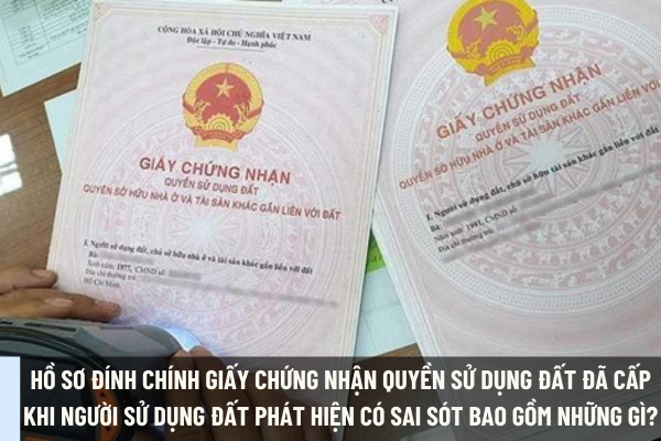 Hồ sơ đính chính Giấy chứng nhận quyền sử dụng đất đã cấp khi người sử dụng đất phát hiện có sai sót bao gồm những gì?