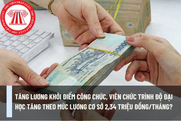 Tăng lương khởi điểm công chức, viên chức trình độ đại học tăng theo mức lương cơ sở 2,34 triệu đồng/tháng?