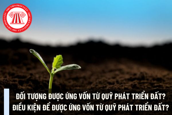 Đối tượng được ứng vốn từ Quỹ phát triển đất? Điều kiện để được ứng vốn từ Quỹ phát triển đất?