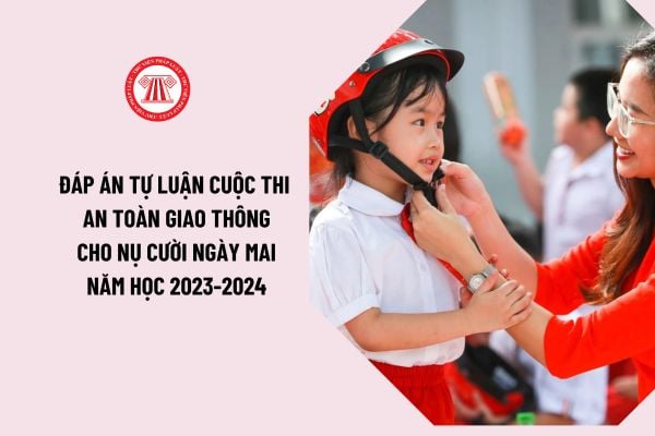 Đáp án tự luận cuộc thi an toàn giao thông cho nụ cười ngày mai năm học 2023-2024 cho học sinh THCS và học sinh THPT?