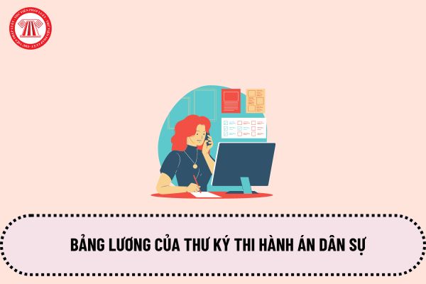 Bảng lương của Thư ký thi hành án dân sự khi tăng lương cơ sở lên 2,34 triệu từ ngày 1/7/2024 là bao nhiêu?