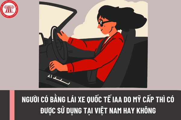 Người có bằng lái xe quốc tế IAA do Mỹ cấp thì có được sử dụng tại Việt Nam hay không?