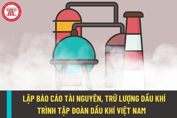 Khi nào thì phải lập báo cáo tài nguyên, trữ lượng dầu khí trình Tập đoàn Dầu khí Việt Nam?    