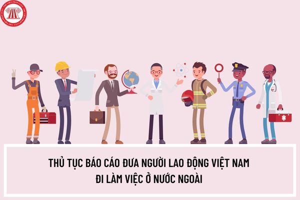 Thủ tục Báo cáo đưa người lao động Việt Nam đi làm việc ở nước ngoài của tổ chức, cá nhân Việt Nam đầu tư ra nước ngoài ra sao?
