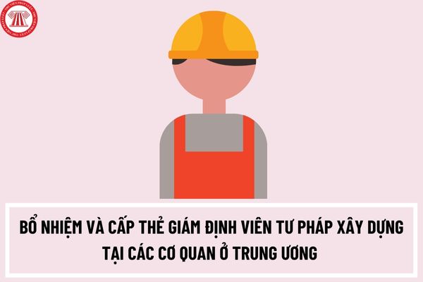 Thủ tục bổ nhiệm và cấp thẻ giám định viên tư pháp xây dựng tại các cơ quan ở trung ương thuộc phạm vi quản lý của Bộ Xây dựng ra sao?