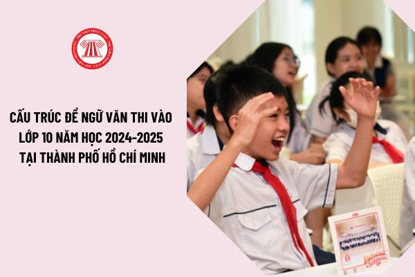 Công bố cấu trúc đề Ngữ văn thi vào lớp 10 năm học 2024-2025 tại Thành phố Hồ Chí Minh như thế nào?
