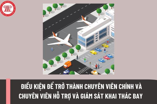 Điều kiện để trở thành chuyên viên chính và chuyên viên hỗ trợ và giám sát khai thác bay là gì?