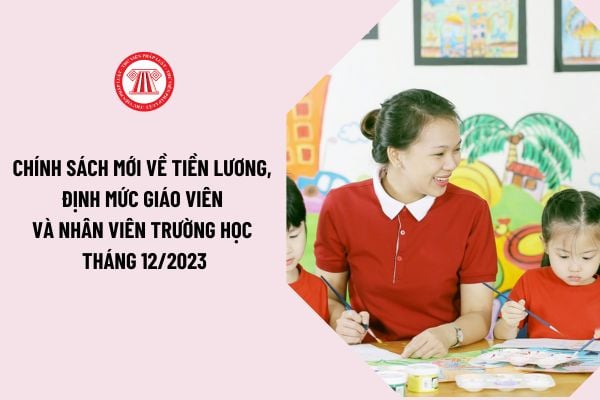 Những chính sách mới về tiền lương, định mức giáo viên và nhân viên trường học có hiệu lực thi hành kể từ tháng 12/2023?