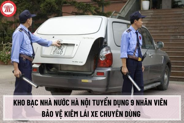 Kho Bạc Nhà nước Hà Nội tuyển dụng 9 nhân viên bảo vệ kiêm lái xe chuyên dùng chuyên chở tiền tại KBNN cấp huyện?