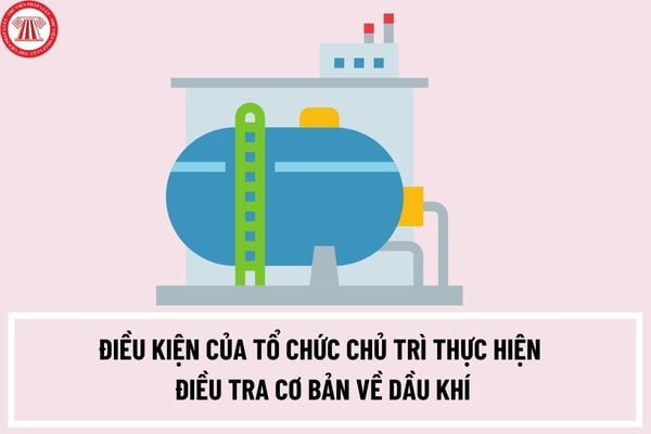 Điều kiện của tổ chức chủ trì thực hiện điều tra cơ bản về dầu khí là gì? Tổ chức chủ trì thực hiện đề án điều tra cơ bản về dầu khí có trách nhiệm nào?