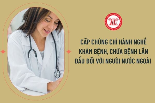 Thủ tục cấp chứng chỉ hành nghề khám bệnh, chữa bệnh lần đầu đối với người nước ngoài được thực hiện như thế nào?