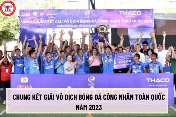Vòng chung kết Giải vô địch bóng đá công nhân toàn quốc năm 2023, đội bóng của đơn vị nào  dành giải vô địch?