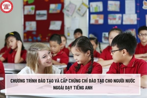 Chương trình đào tạo và cấp chứng chỉ đào tạo cho người nước ngoài dạy tiếng anh tại Trung tâm ngoại ngữ, tin học tại Việt Nam mới nhất ra sao?