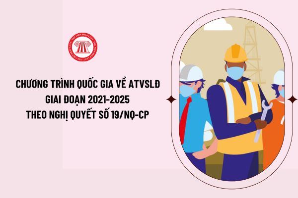 Chương trình Quốc gia về ATVSLĐ giai đoạn 2021-2025 ban hành kèm theo Nghị quyết số 19/NQ-CP ngày 16/2/2022 ra sao?