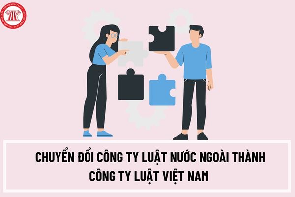 Thủ tục chuyển đổi công ty luật nước ngoài thành công ty luật Việt Nam được thực hiện như thế nào?
