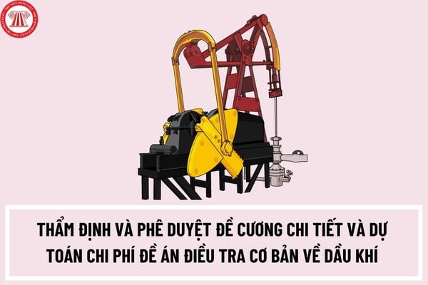 Thủ tục thẩm định và phê duyệt đề cương chi tiết và dự toán chi phí đề án điều tra cơ bản về dầu khí ra sao? Hồ sơ đề nghị gồm những gì?