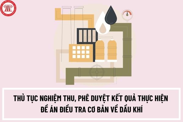 Thủ tục nghiệm thu, phê duyệt kết quả thực hiện đề án điều tra cơ bản về dầu khí như thế nào?