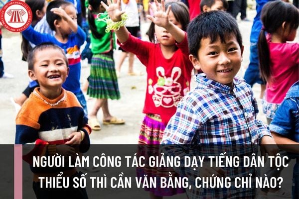 Người làm công tác giảng dạy tiếng dân tộc thiểu số thì cần những văn bằng, chứng chỉ nào?