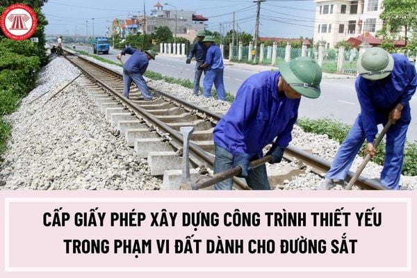 Thủ tục cấp giấy phép xây dựng công trình thiết yếu trong phạm vi đất dành cho đường sắt như thế nào?