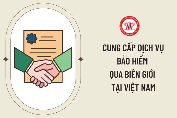 Doanh nghiệp bảo hiểm nước ngoài cung cấp dịch vụ bảo hiểm qua biên giới tại Việt Nam phải đáp ứng các điều kiện nào?