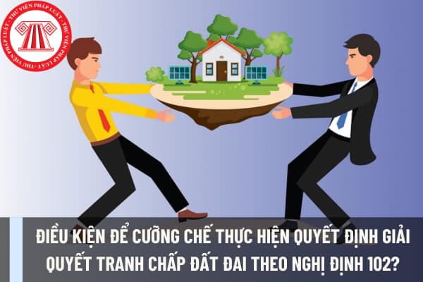 Điều kiện để cưỡng chế thực hiện quyết định giải quyết tranh chấp đất đai theo nghị định 102?