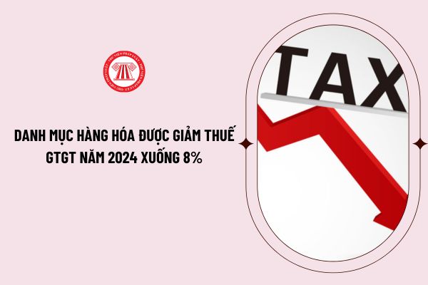 Danh mục hàng hóa được giảm thuế GTGT năm 2024 xuống 8% đến 31/12/2024 theo Nghị định 72/2024/NĐ-CP?