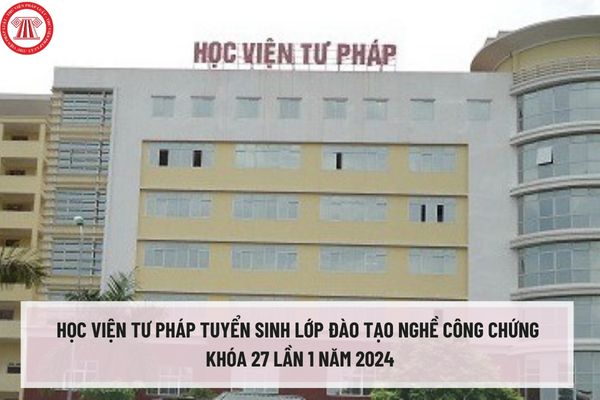 Học viện tư pháp tuyển sinh lớp đào tạo nghề công chứng khóa 27 lần 1 tại thành phố Hà Nội và Thành phố Hồ Chí Minh năm 2024?