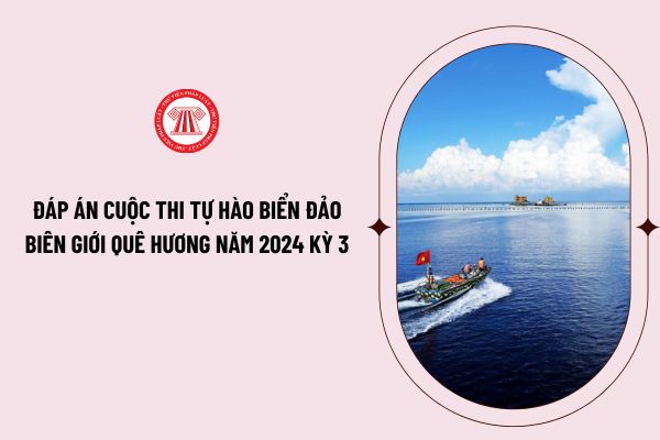 Đáp án cuộc thi tự hào biển đảo biên giới quê hương năm 2024 kỳ 3 như thế nào? Thời gian thi kỳ 3 ra sao?