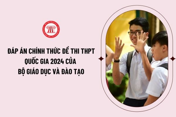 Đáp án chính thức đề thi THPT Quốc Gia 2024 của Bộ giáo dục và đào tạo? Xem đáp án tất cả các môn thi tốt nghiệp THPT Quốc Gia 2024 ở đâu?