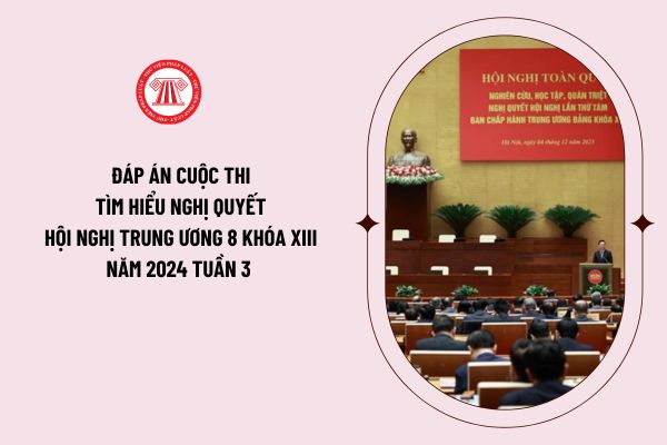 Đáp án cuộc thi tìm hiểu Nghị quyết Hội nghị Trung ương 8 khóa XIII năm 2024 tuần 3 như thế nào?