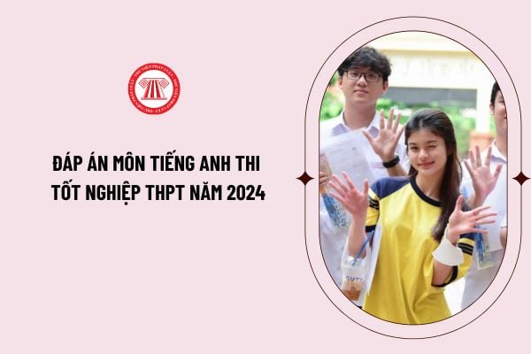 Đáp án môn Tiếng Anh thi tốt nghiệp THPT năm 2024 cập nhật đầy đủ tất cả các mã đề như thế nào?