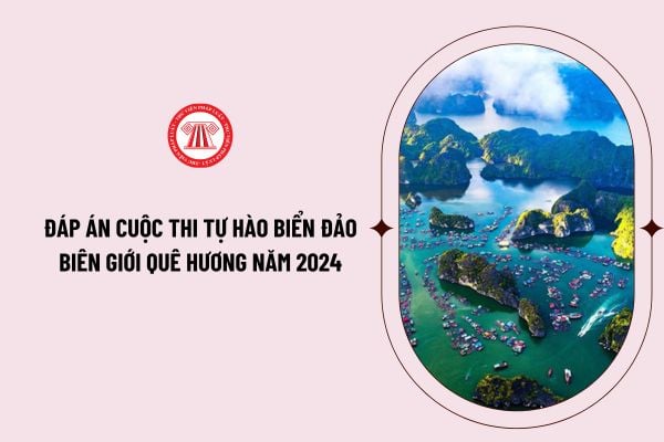 Đáp án cuộc thi tự hào biển đảo biên giới quê hương năm 2024 như thế nào? Thể lệ cuộc thi tự hào biển, đảo, biên giới quê hương năm 2024 ra sao?