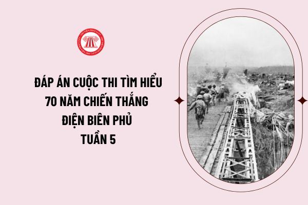 Đáp án cuộc thi tìm hiểu 70 năm chiến thắng Điện Biên Phủ và 65 năm Ngày mở đường Hồ Chí Minh - Ngày truyền thống Bộ đội Trường Sơn tuần 5?